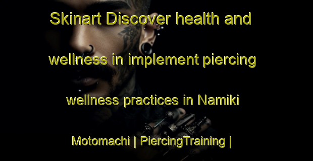 Skinart Discover health and wellness in implement piercing wellness practices in Namiki Motomachi | PiercingTraining | PiercingClasses | SkinartTraining-Japan
